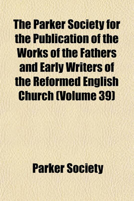 Book cover for The Parker Society for the Publication of the Works of the Fathers and Early Writers of the Reformed English Church (Volume 39)