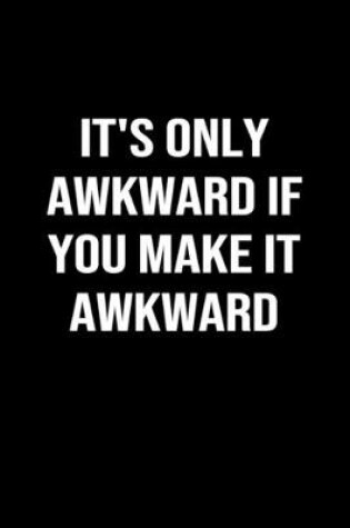 Cover of It's Only Awkward If You Make It Awkward