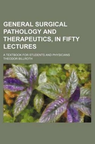 Cover of General Surgical Pathology and Therapeutics, in Fifty Lectures; A Textbook for Students and Physicians