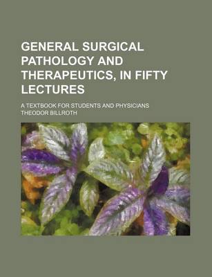 Book cover for General Surgical Pathology and Therapeutics, in Fifty Lectures; A Textbook for Students and Physicians