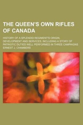 Cover of The Queen's Own Rifles of Canada; History of a Splendid Regiment's Origin, Development and Services, Including a Story of Patriotic Duties Well Performed in Three Campaigns