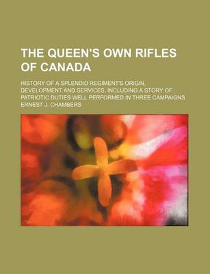 Book cover for The Queen's Own Rifles of Canada; History of a Splendid Regiment's Origin, Development and Services, Including a Story of Patriotic Duties Well Performed in Three Campaigns