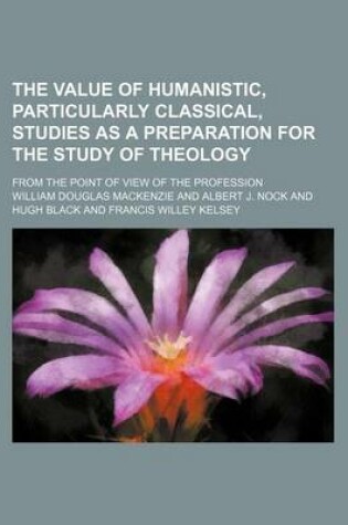 Cover of The Value of Humanistic, Particularly Classical, Studies as a Preparation for the Study of Theology; From the Point of View of the Profession