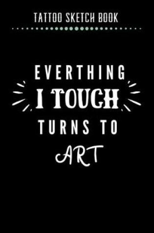 Cover of Tattoo Sketch Book - Everthing I Touch Turns To Art