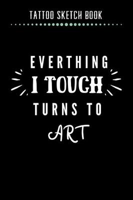 Book cover for Tattoo Sketch Book - Everthing I Touch Turns To Art