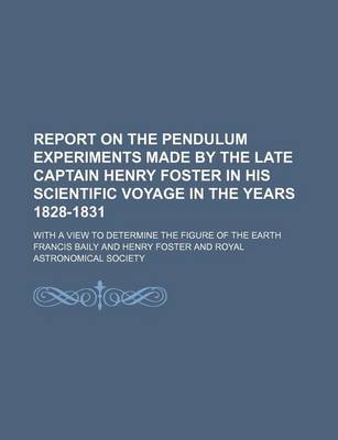 Book cover for Report on the Pendulum Experiments Made by the Late Captain Henry Foster in His Scientific Voyage in the Years 1828-1831; With a View to Determine the Figure of the Earth