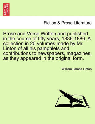 Book cover for Prose and Verse Written and Published in the Course of Fifty Years, 1836-1886. a Collection in 20 Volumes Made by Mr. Linton of All His Pamphlets and Contributions to Newspapers, Magazines, as They Appeared in the Original Form.