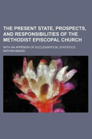 Cover of The Present State, Prospects, and Responsibilities of the Methodist Episcopal Church; With an Appendix of Ecclesiastical Statistics