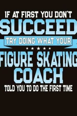 Cover of If At First You Don't Succeed Try Doing What Your Figure Skating Coach Told You To Do The First Time