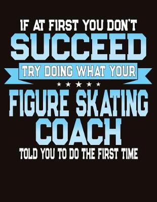 Book cover for If At First You Don't Succeed Try Doing What Your Figure Skating Coach Told You To Do The First Time