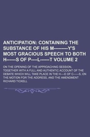 Cover of Anticipation; Containing the Substance of His M---------Y's Most Gracious Speech to Both H------S of P----L------T. on the Opening of the Approaching Session, Together with a Full and Authentic Account of the Debate Which Will Volume 2