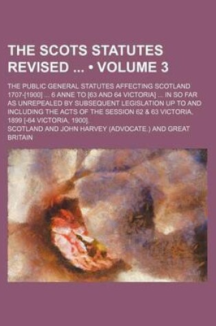 Cover of The Scots Statutes Revised (Volume 3); The Public General Statutes Affecting Scotland 1707-[1900] 6 Anne to [63 and 64 Victoria] in So Far as Unrepealed by Subsequent Legislation Up to and Including the Acts of the Session 62 & 63 Victoria, 1899 [-64 Victoria,