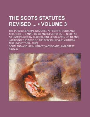 Book cover for The Scots Statutes Revised (Volume 3); The Public General Statutes Affecting Scotland 1707-[1900] 6 Anne to [63 and 64 Victoria] in So Far as Unrepealed by Subsequent Legislation Up to and Including the Acts of the Session 62 & 63 Victoria, 1899 [-64 Victoria,