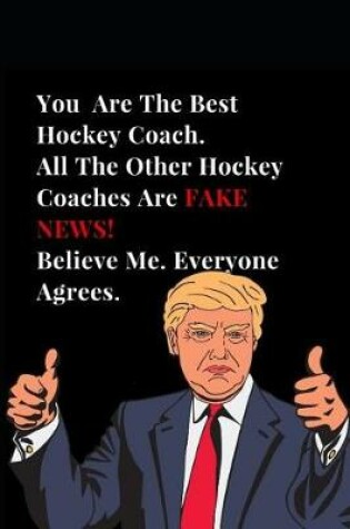 Cover of You Are the Best Hockey Coach. All Other Hockey Coaches Are Fake News! Believe Me. Everyone Agrees.