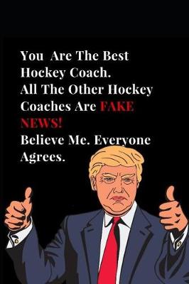 Book cover for You Are the Best Hockey Coach. All Other Hockey Coaches Are Fake News! Believe Me. Everyone Agrees.