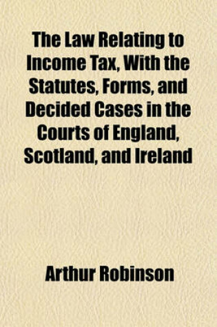 Cover of The Law Relating to Income Tax, with the Statutes, Forms, and Decided Cases in the Courts of England, Scotland, and Ireland