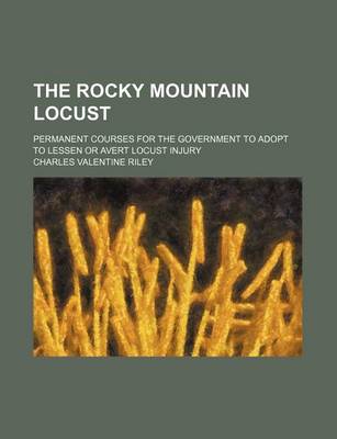 Book cover for The Rocky Mountain Locust; Permanent Courses for the Government to Adopt to Lessen or Avert Locust Injury