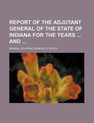 Book cover for Report of the Adjutant General of the State of Indiana for the Years and