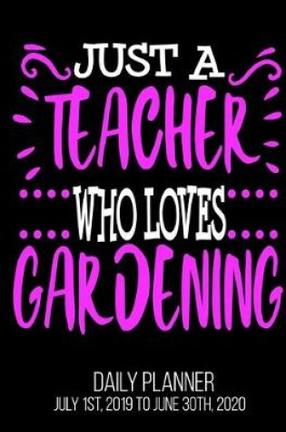 Cover of Just A teacher Who Loves Gardening Day Daily Planner July 1st, 2019 To June 30th, 2020