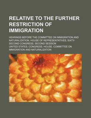 Book cover for Relative to the Further Restriction of Immigration; Hearings Before the Committee on Immigration and Naturalization, House of Representatives, Sixty-Second Congress, Second Session