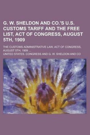 Cover of G. W. Sheldon and Co.'s U.S. Customs Tariff and the Free List, Act of Congress, August 5th, 1909; The Customs Administrative Law, Act of Congress, August 5th, 1909 ...