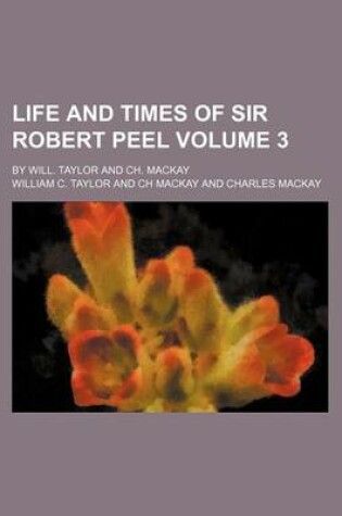 Cover of Life and Times of Sir Robert Peel; By Will. Taylor and Ch. MacKay Volume 3