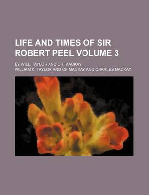 Book cover for Life and Times of Sir Robert Peel; By Will. Taylor and Ch. MacKay Volume 3