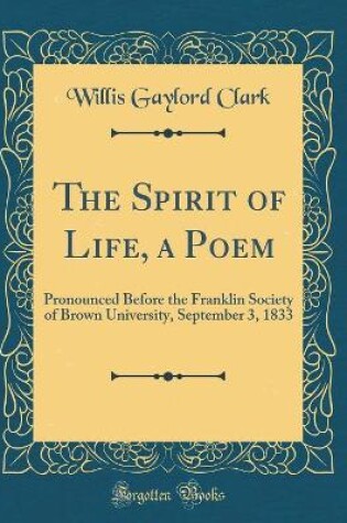 Cover of The Spirit of Life, a Poem: Pronounced Before the Franklin Society of Brown University, September 3, 1833 (Classic Reprint)