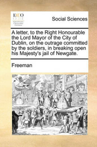Cover of A Letter, to the Right Honourable the Lord Mayor of the City of Dublin, on the Outrage Committed by the Soldiers, in Breaking Open His Majesty's Jail of Newgate.