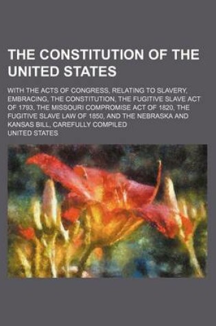 Cover of The Constitution of the United States; With the Acts of Congress, Relating to Slavery, Embracing, the Constitution, the Fugitive Slave Act of 1793, Th