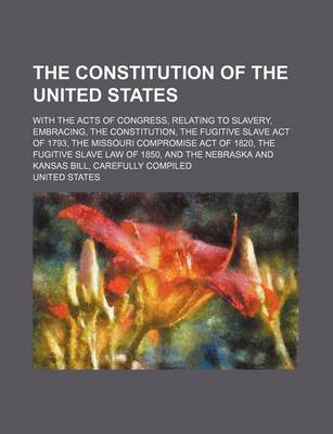 Book cover for The Constitution of the United States; With the Acts of Congress, Relating to Slavery, Embracing, the Constitution, the Fugitive Slave Act of 1793, Th