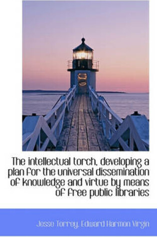 Cover of The Intellectual Torch, Developing a Plan for the Universal Dissemination of Knowledge and Virtue by