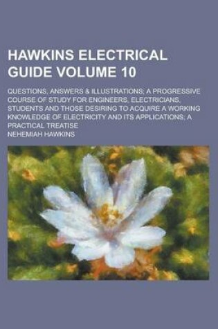 Cover of Hawkins Electrical Guide; Questions, Answers & Illustrations; A Progressive Course of Study for Engineers, Electricians, Students and Those Desiring to Acquire a Working Knowledge of Electricity and Its Applications; A Volume 10