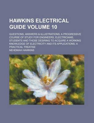 Book cover for Hawkins Electrical Guide; Questions, Answers & Illustrations; A Progressive Course of Study for Engineers, Electricians, Students and Those Desiring to Acquire a Working Knowledge of Electricity and Its Applications; A Volume 10