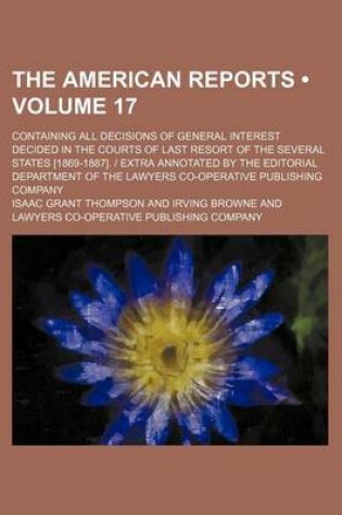 Cover of The American Reports (Volume 17); Containing All Decisions of General Interest Decided in the Courts of Last Resort of the Several States [1869-1887]. - Extra Annotated by the Editorial Department of the Lawyers Co-Operative Publishing Company