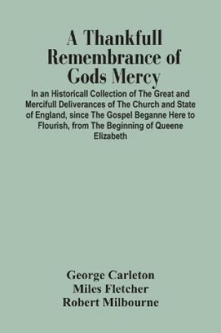 Cover of A Thankfull Remembrance Of Gods Mercy. In An Historicall Collection Of The Great And Mercifull Deliverances Of The Church And State Of England, Since The Gospel Beganne Here To Flourish, From The Beginning Of Queene Elizabeth