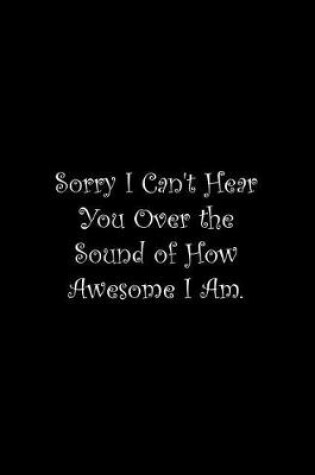 Cover of Sorry I Can't Hear You Over the Sound of How Awesome I Am