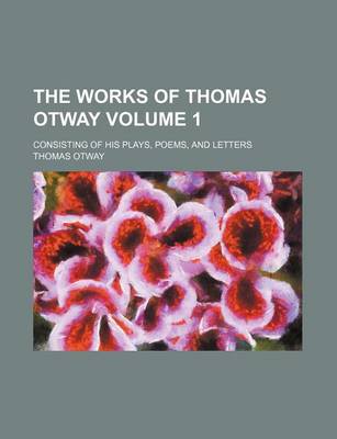 Book cover for The Works of Thomas Otway; Consisting of His Plays, Poems, and Letters Volume 1