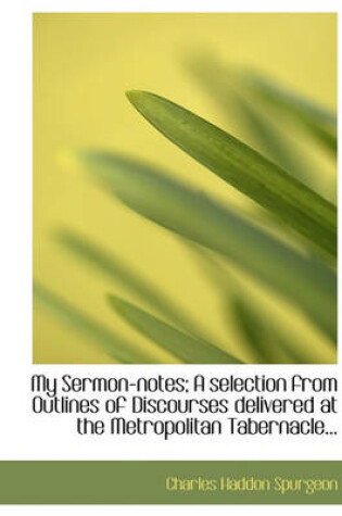 Cover of My Sermon-Notes; A Selection from Outlines of Discourses Delivered at the Metropolitan Tabernacle...