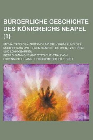 Cover of Burgerliche Geschichte Des Konigreichs Neapel; Enthaltend Den Zustand Und Die Verfassung Des Konigreichs Unter Den Romern, Gothen, Griechen Und Longobarden (1 )