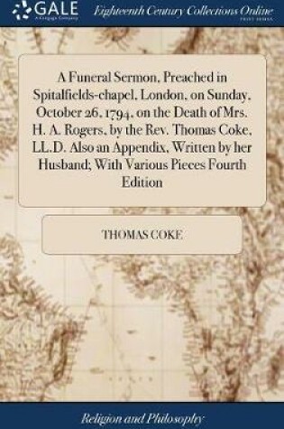 Cover of A Funeral Sermon, Preached in Spitalfields-Chapel, London, on Sunday, October 26, 1794, on the Death of Mrs. H. A. Rogers, by the Rev. Thomas Coke, LL.D. Also an Appendix, Written by Her Husband; With Various Pieces Fourth Edition