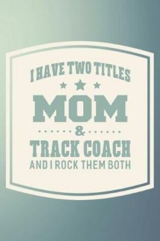 Cover of I Have Two Titles Mom & Track Coach And I Rock Them Both