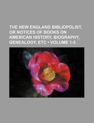 Book cover for New England Bibliopolist; Or Notices of Books on American History, Biography, Genealogy, &C Volume 1-3