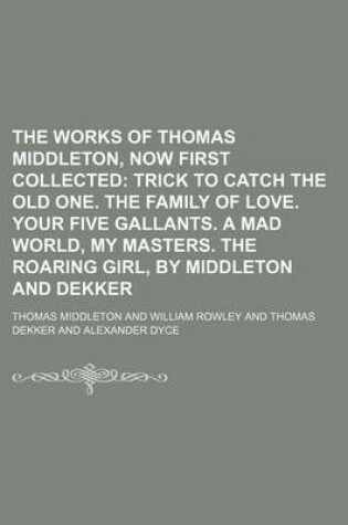 Cover of The Works of Thomas Middleton, Now First Collected; Trick to Catch the Old One. the Family of Love. Your Five Gallants. a Mad World, My Masters. the Roaring Girl, by Middleton and Dekker