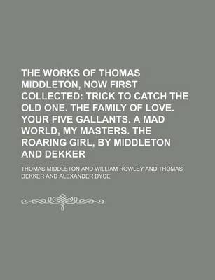 Book cover for The Works of Thomas Middleton, Now First Collected; Trick to Catch the Old One. the Family of Love. Your Five Gallants. a Mad World, My Masters. the Roaring Girl, by Middleton and Dekker