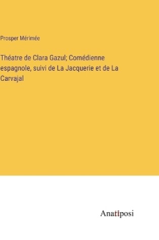 Cover of Théatre de Clara Gazul; Comédienne espagnole, suivi de La Jacquerie et de La Carvajal