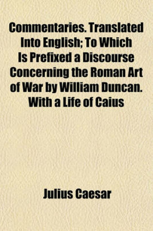 Cover of Commentaries. Translated Into English; To Which Is Prefixed a Discourse Concerning the Roman Art of War by William Duncan. with a Life of Caius