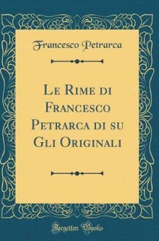 Cover of Le Rime Di Francesco Petrarca Di Su Gli Originali (Classic Reprint)