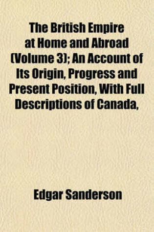 Cover of The British Empire at Home and Abroad (Volume 3); An Account of Its Origin, Progress and Present Position, with Full Descriptions of Canada,