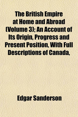 Book cover for The British Empire at Home and Abroad (Volume 3); An Account of Its Origin, Progress and Present Position, with Full Descriptions of Canada,